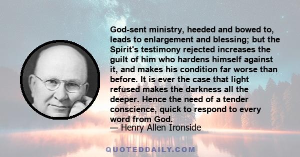 God-sent ministry, heeded and bowed to, leads to enlargement and blessing; but the Spirit's testimony rejected increases the guilt of him who hardens himself against it, and makes his condition far worse than before. It 