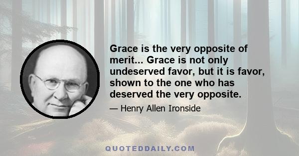 Grace is the very opposite of merit... Grace is not only undeserved favor, but it is favor, shown to the one who has deserved the very opposite.