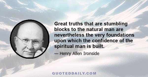 Great truths that are stumbling blocks to the natural man are nevertheless the very foundations upon which the confidence of the spiritual man is built.