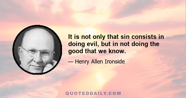 It is not only that sin consists in doing evil, but in not doing the good that we know.