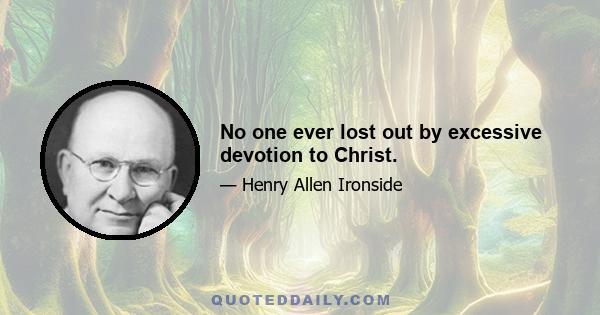 No one ever lost out by excessive devotion to Christ.