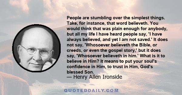 People are stumbling over the simplest things. Take, for instance, that word believeth. You would think that was plain enough for anybody, but all my life I have heard people say, 'I have always believed, and yet I am