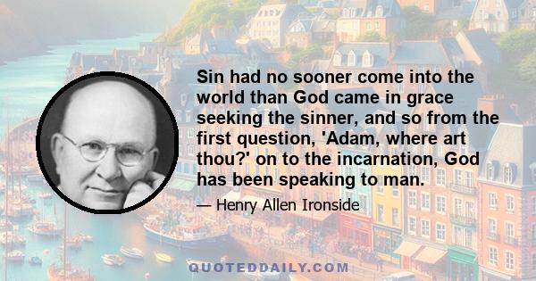 Sin had no sooner come into the world than God came in grace seeking the sinner, and so from the first question, 'Adam, where art thou?' on to the incarnation, God has been speaking to man.