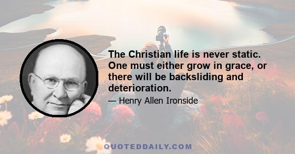 The Christian life is never static. One must either grow in grace, or there will be backsliding and deterioration.