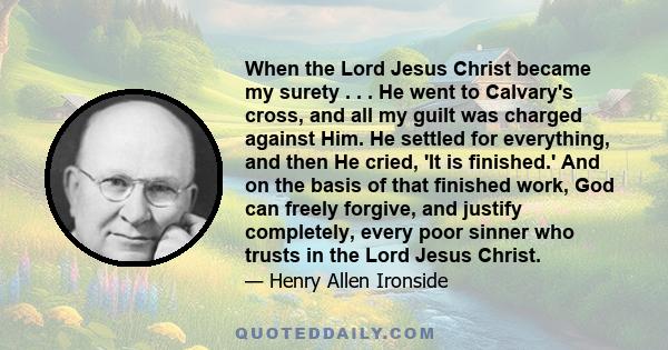 When the Lord Jesus Christ became my surety . . . He went to Calvary's cross, and all my guilt was charged against Him. He settled for everything, and then He cried, 'It is finished.' And on the basis of that finished