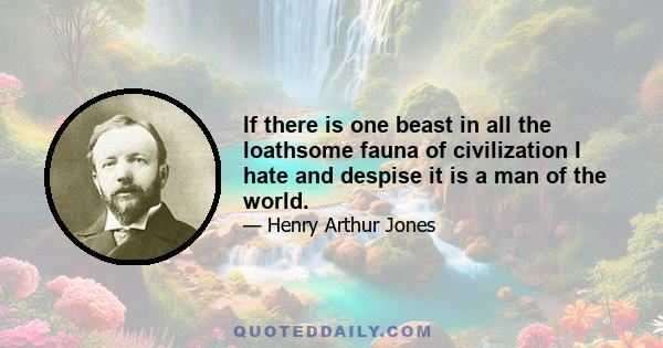 If there is one beast in all the loathsome fauna of civilization I hate and despise it is a man of the world.