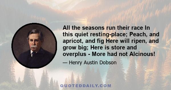 All the seasons run their race In this quiet resting-place; Peach, and apricot, and fig Here will ripen, and grow big; Here is store and overplus - More had not Alcinous!