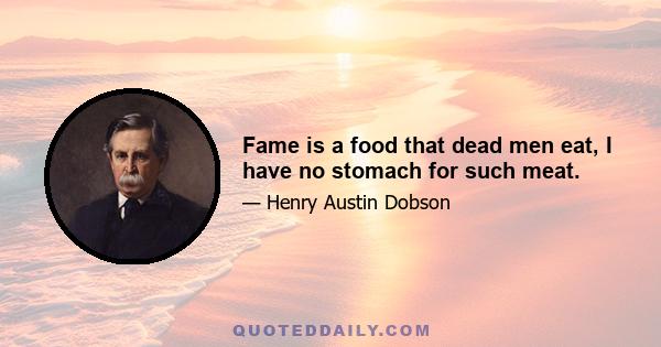 Fame is a food that dead men eat, I have no stomach for such meat.