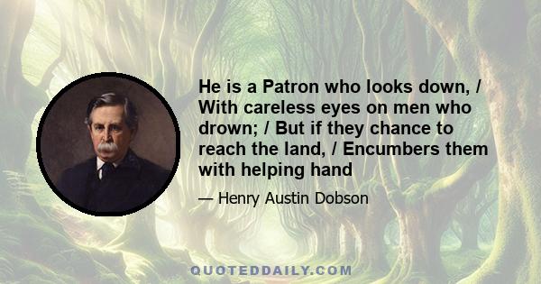 He is a Patron who looks down, / With careless eyes on men who drown; / But if they chance to reach the land, / Encumbers them with helping hand