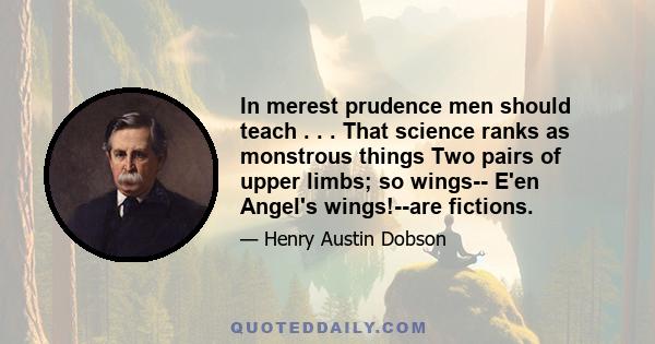 In merest prudence men should teach . . . That science ranks as monstrous things Two pairs of upper limbs; so wings-- E'en Angel's wings!--are fictions.