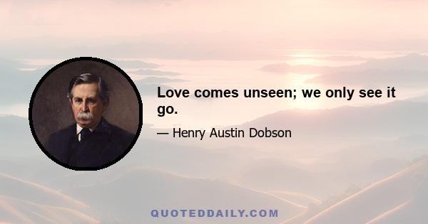 Love comes unseen; we only see it go.