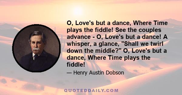 O, Love's but a dance, Where Time plays the fiddle! See the couples advance - O, Love's but a dance! A whisper, a glance, Shall we twirl down the middle? O, Love's but a dance, Where Time plays the fiddle!