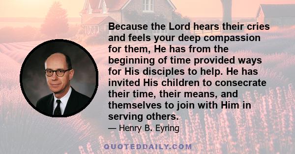 Because the Lord hears their cries and feels your deep compassion for them, He has from the beginning of time provided ways for His disciples to help. He has invited His children to consecrate their time, their means,