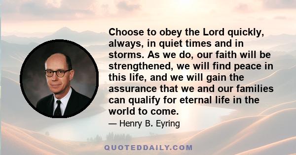 Choose to obey the Lord quickly, always, in quiet times and in storms. As we do, our faith will be strengthened, we will find peace in this life, and we will gain the assurance that we and our families can qualify for