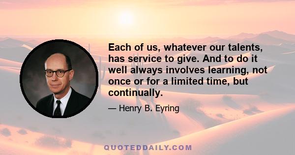 Each of us, whatever our talents, has service to give. And to do it well always involves learning, not once or for a limited time, but continually.