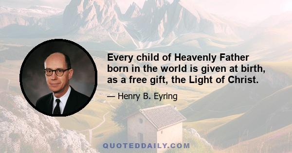 Every child of Heavenly Father born in the world is given at birth, as a free gift, the Light of Christ.