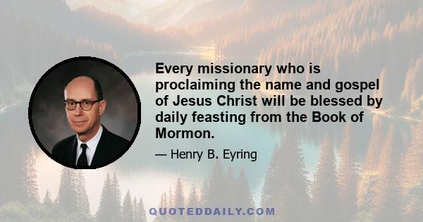 Every missionary who is proclaiming the name and gospel of Jesus Christ will be blessed by daily feasting from the Book of Mormon.