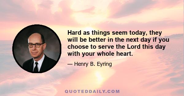 Hard as things seem today, they will be better in the next day if you choose to serve the Lord this day with your whole heart.