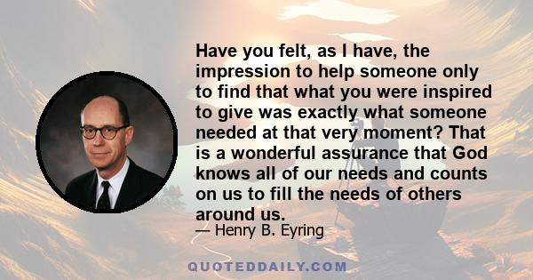 Have you felt, as I have, the impression to help someone only to find that what you were inspired to give was exactly what someone needed at that very moment? That is a wonderful assurance that God knows all of our