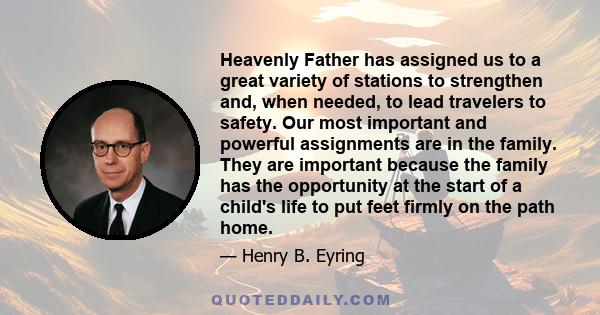 Heavenly Father has assigned us to a great variety of stations to strengthen and, when needed, to lead travelers to safety. Our most important and powerful assignments are in the family. They are important because the