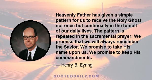 Heavenly Father has given a simple pattern for us to receive the Holy Ghost not once but continually in the tumult of our daily lives. The pattern is repeated in the sacramental prayer: We promise that we will always