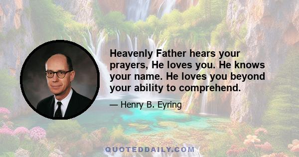 Heavenly Father hears your prayers, He loves you. He knows your name. He loves you beyond your ability to comprehend.