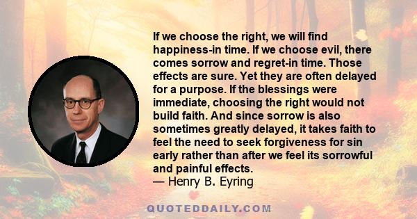 If we choose the right, we will find happiness-in time. If we choose evil, there comes sorrow and regret-in time. Those effects are sure. Yet they are often delayed for a purpose. If the blessings were immediate,