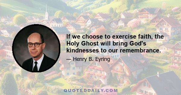 If we choose to exercise faith, the Holy Ghost will bring God's kindnesses to our remembrance.