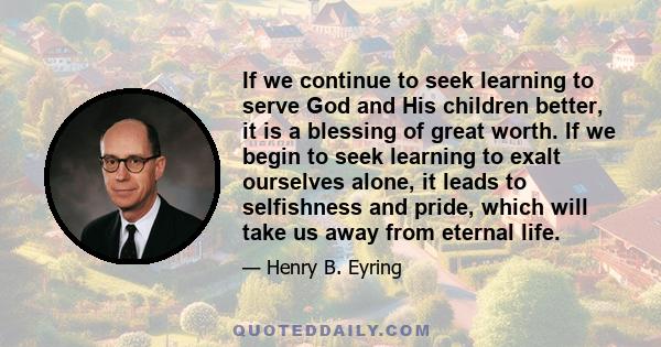 If we continue to seek learning to serve God and His children better, it is a blessing of great worth. If we begin to seek learning to exalt ourselves alone, it leads to selfishness and pride, which will take us away