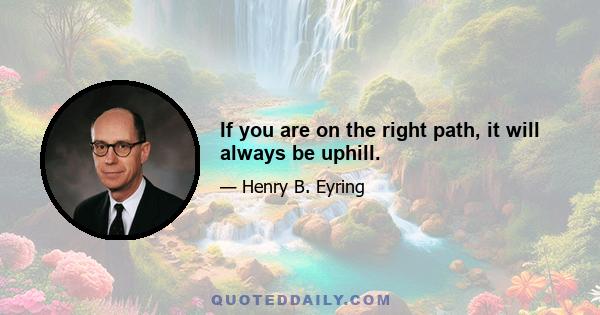 If you are on the right path, it will always be uphill.