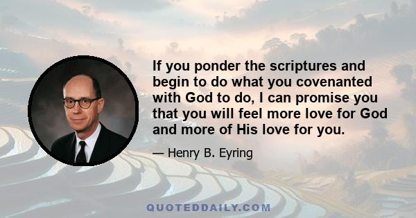 If you ponder the scriptures and begin to do what you covenanted with God to do, I can promise you that you will feel more love for God and more of His love for you.