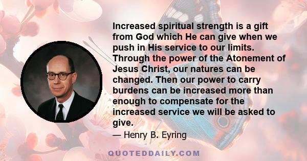 Increased spiritual strength is a gift from God which He can give when we push in His service to our limits. Through the power of the Atonement of Jesus Christ, our natures can be changed. Then our power to carry