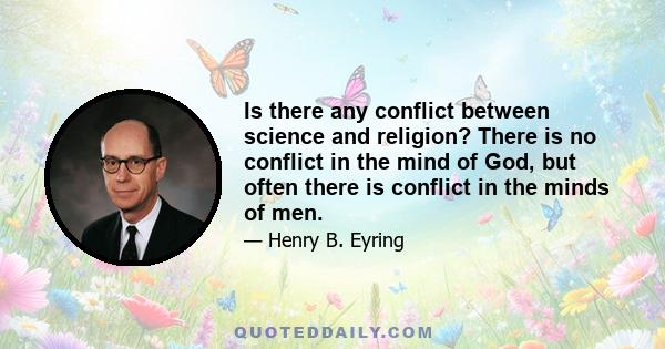 Is there any conflict between science and religion? There is no conflict in the mind of God, but often there is conflict in the minds of men.