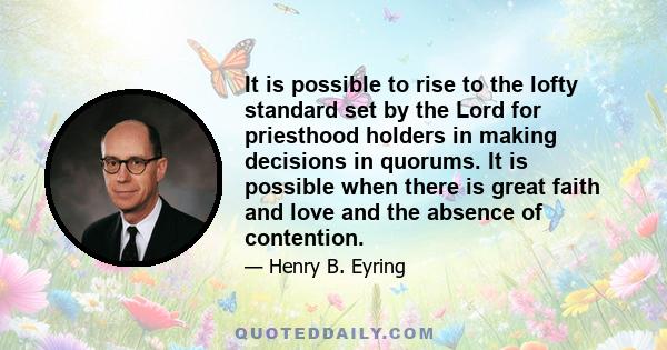 It is possible to rise to the lofty standard set by the Lord for priesthood holders in making decisions in quorums. It is possible when there is great faith and love and the absence of contention.