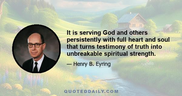 It is serving God and others persistently with full heart and soul that turns testimony of truth into unbreakable spiritual strength.