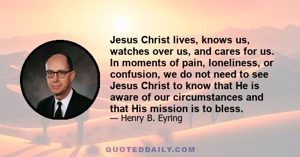 Jesus Christ lives, knows us, watches over us, and cares for us. In moments of pain, loneliness, or confusion, we do not need to see Jesus Christ to know that He is aware of our circumstances and that His mission is to