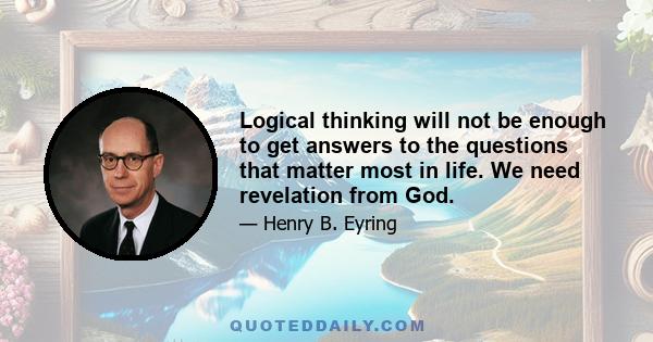 Logical thinking will not be enough to get answers to the questions that matter most in life. We need revelation from God.