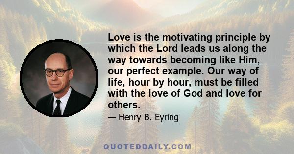 Love is the motivating principle by which the Lord leads us along the way towards becoming like Him, our perfect example. Our way of life, hour by hour, must be filled with the love of God and love for others.