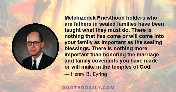 Melchizedek Priesthood holders who are fathers in sealed families have been taught what they must do. There is nothing that has come or will come into your family as important as the sealing blessings. There is nothing