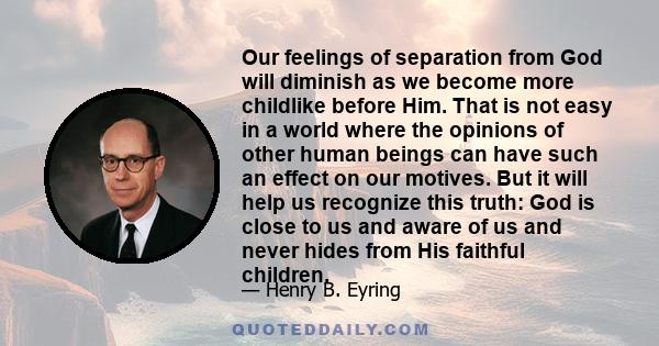 Our feelings of separation from God will diminish as we become more childlike before Him. That is not easy in a world where the opinions of other human beings can have such an effect on our motives. But it will help us