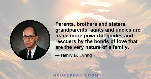 Parents, brothers and sisters, grandparents, aunts and uncles are made more powerful guides and rescuers by the bonds of love that are the very nature of a family.