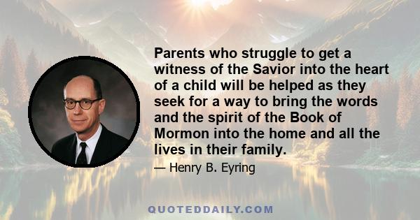 Parents who struggle to get a witness of the Savior into the heart of a child will be helped as they seek for a way to bring the words and the spirit of the Book of Mormon into the home and all the lives in their family.