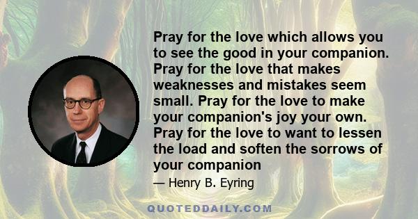 Pray for the love which allows you to see the good in your companion. Pray for the love that makes weaknesses and mistakes seem small. Pray for the love to make your companion's joy your own. Pray for the love to want