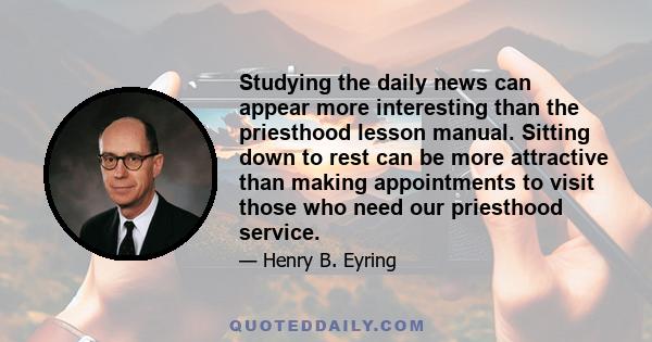 Studying the daily news can appear more interesting than the priesthood lesson manual. Sitting down to rest can be more attractive than making appointments to visit those who need our priesthood service.