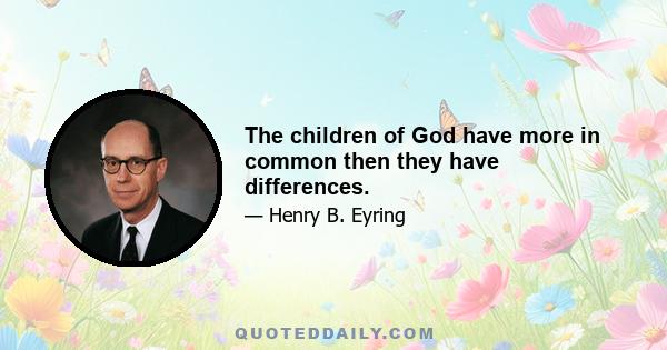 The children of God have more in common then they have differences.