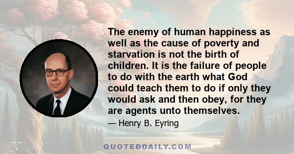 The enemy of human happiness as well as the cause of poverty and starvation is not the birth of children. It is the failure of people to do with the earth what God could teach them to do if only they would ask and then