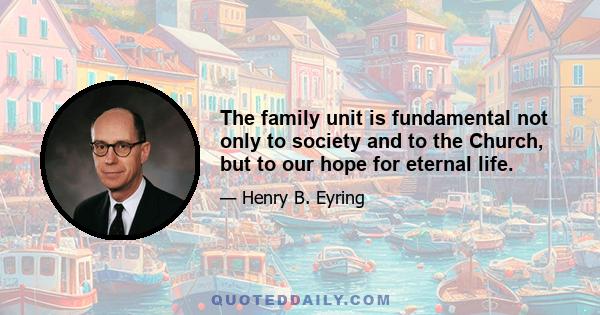 The family unit is fundamental not only to society and to the Church, but to our hope for eternal life.