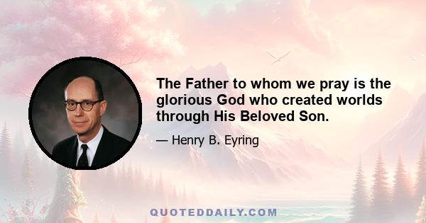 The Father to whom we pray is the glorious God who created worlds through His Beloved Son.