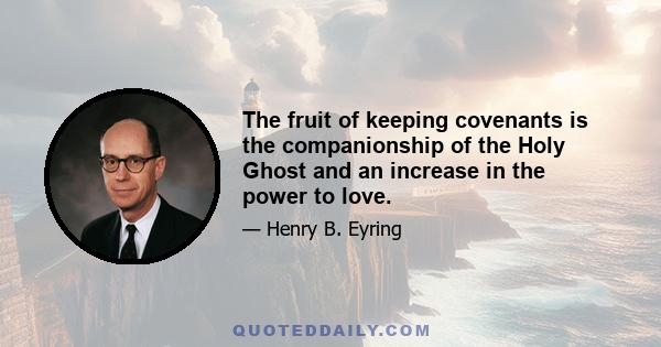 The fruit of keeping covenants is the companionship of the Holy Ghost and an increase in the power to love.