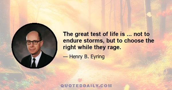 The great test of life is ... not to endure storms, but to choose the right while they rage.